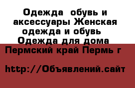 Одежда, обувь и аксессуары Женская одежда и обувь - Одежда для дома. Пермский край,Пермь г.